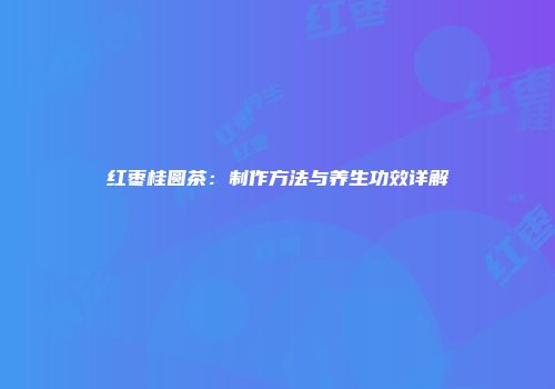 红枣桂圆茶：制作方法与养生功效详解