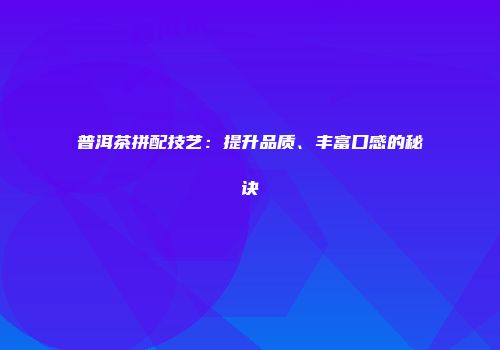 普洱茶拼配技艺：提升品质、丰富口感的秘诀