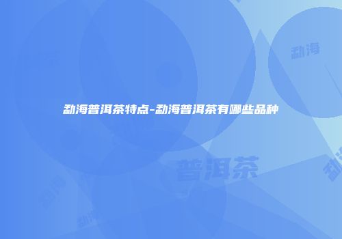 勐海普洱茶特点-勐海普洱茶有哪些品种