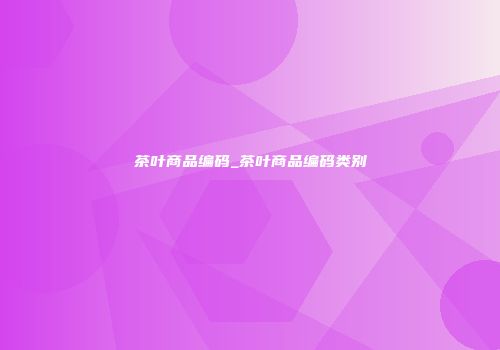 茶叶商品编码_茶叶商品编码类别