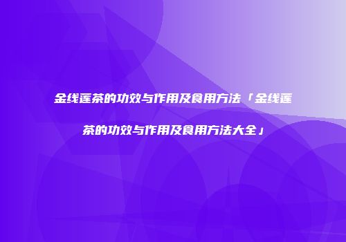 金线莲茶的功效与作用及食用方法「金线莲茶的功效与作用及食用方法大全」
