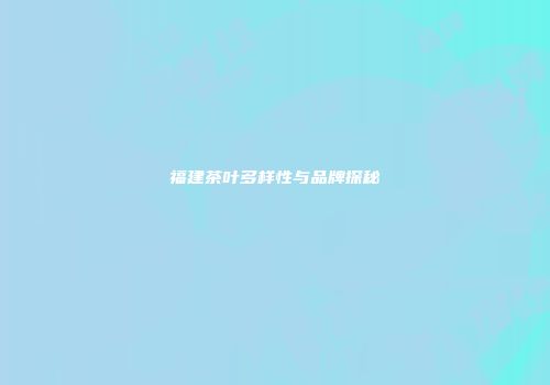 福建茶叶多样性与品牌探秘