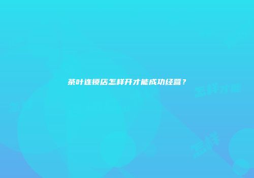 茶叶连锁店怎样开才能成功经营？