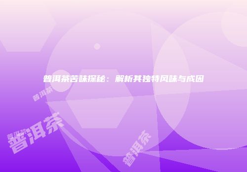 普洱茶苦味探秘：解析其独特风味与成因
