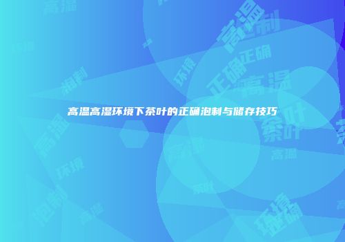 高温高湿环境下茶叶的正确泡制与储存技巧