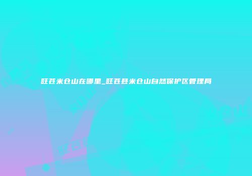 旺苍米仓山在哪里_旺苍县米仓山自然保护区管理局