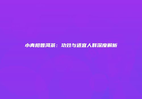 小青柑普洱茶：功效与适宜人群深度解析