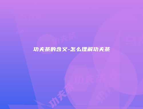 功夫茶的含义-怎么理解功夫茶