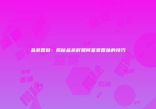 品茶香韵：揭秘品茶时如何鉴赏香味的技巧