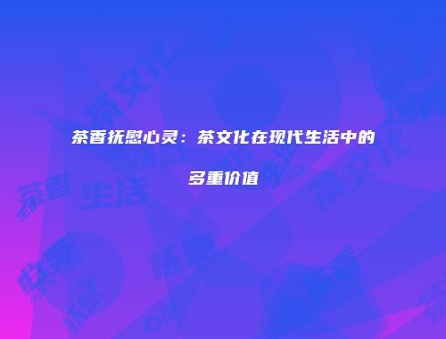 茶香抚慰心灵：茶文化在现代生活中的多重价值