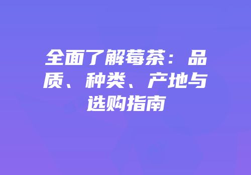 全面了解莓茶：品质、种类、产地与选购指南