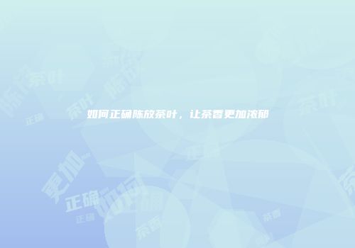 如何正确陈放茶叶，让茶香更加浓郁