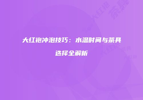 大红袍冲泡技巧：水温时间与茶具选择全解析