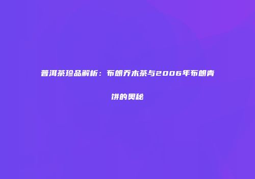 普洱茶珍品解析：布朗乔木茶与2006年布朗青饼的奥秘