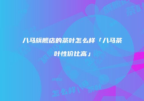 八马旗舰店的茶叶怎么样「八马茶叶性价比高」