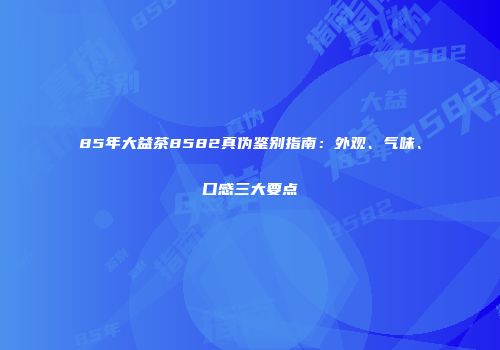 85年大益茶8582真伪鉴别指南：外观、气味、口感三大要点