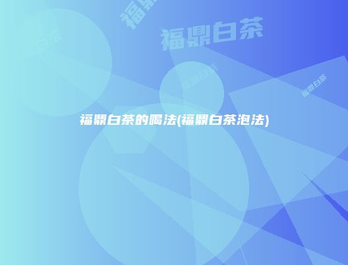 福鼎白茶的喝法(福鼎白茶泡法)