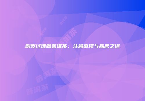 刚吃过饭喝普洱茶：注意事项与品茗之道