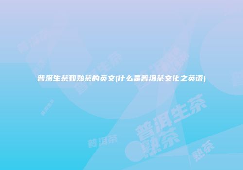 普洱生茶和熟茶的英文(什么是普洱茶文化之英语)