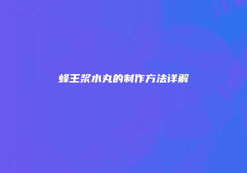 蜂王浆水丸的制作方法详解