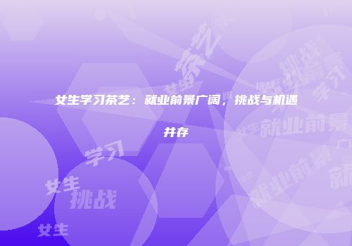 女生学习茶艺：就业前景广阔，挑战与机遇并存