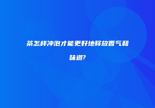 茶怎样冲泡才能更好地释放香气和味道?