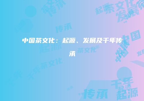 中国茶文化：起源、发展及千年传承