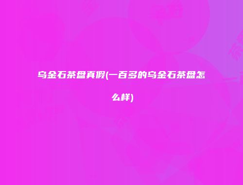 乌金石茶盘真假(一百多的乌金石茶盘怎么样)