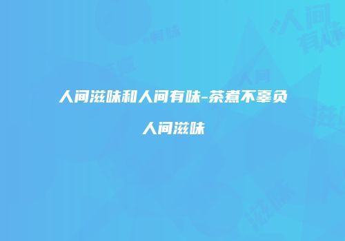 人间滋味和人间有味-茶煮不辜负人间滋味
