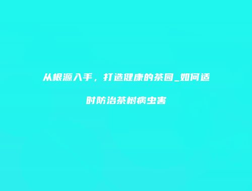 从根源入手，打造健康的茶园_如何适时防治茶树病虫害