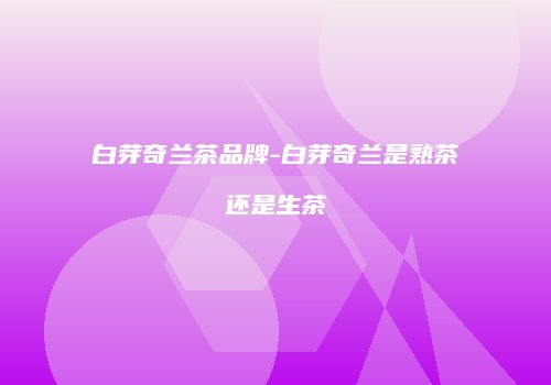 白芽奇兰茶品牌-白芽奇兰是熟茶还是生茶