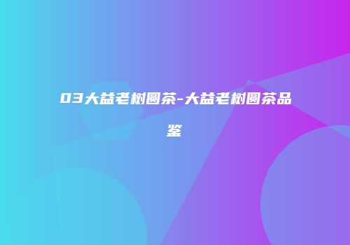 03大益老树圆茶-大益老树圆茶品鉴