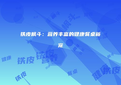 铁皮枫斗：营养丰富的健康餐桌新宠