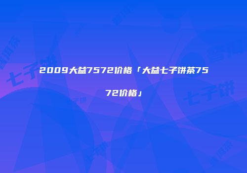 2009大益7572价格「大益七子饼茶7572价格」