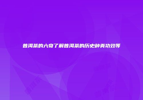 普洱茶的六奇了解普洱茶的历史种类功效等