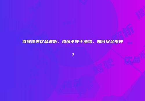 驾驶提神饮品解析：浓茶不等于酒驾，如何安全提神？