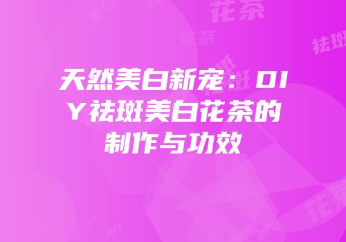 天然美白新宠：DIY祛斑美白花茶的制作与功效