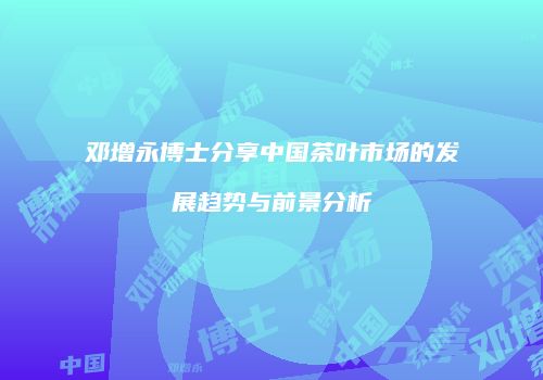 邓增永博士分享中国茶叶市场的发展趋势与前景分析
