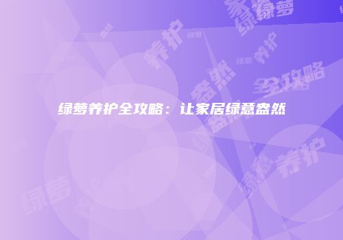 绿萝养护全攻略：让家居绿意盎然