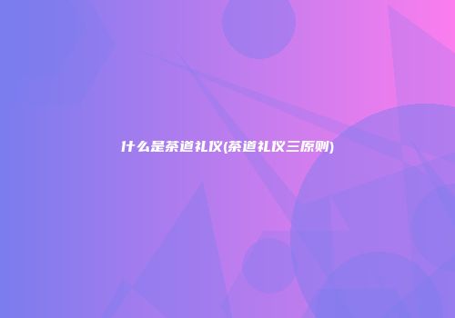 什么是茶道礼仪(茶道礼仪三原则)