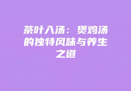 茶叶入汤：煲鸡汤的独特风味与养生之道