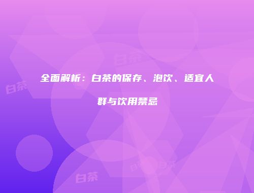 全面解析：白茶的保存、泡饮、适宜人群与饮用禁忌