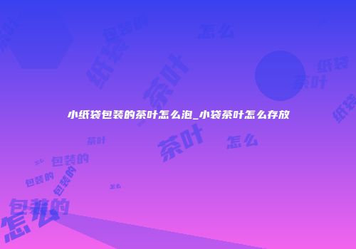 小纸袋包装的茶叶怎么泡_小袋茶叶怎么存放