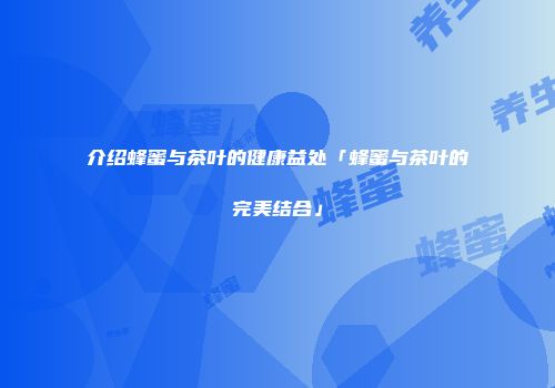 介绍蜂蜜与茶叶的健康益处「蜂蜜与茶叶的完美结合」