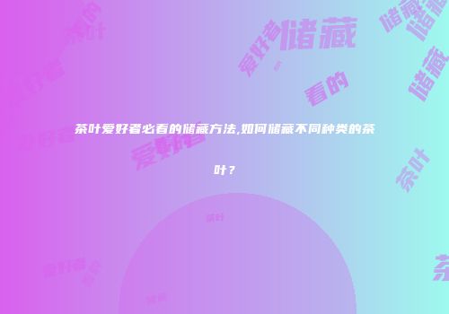 茶叶爱好者必看的储藏方法,如何储藏不同种类的茶叶？