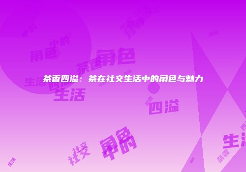 茶香四溢：茶在社交生活中的角色与魅力