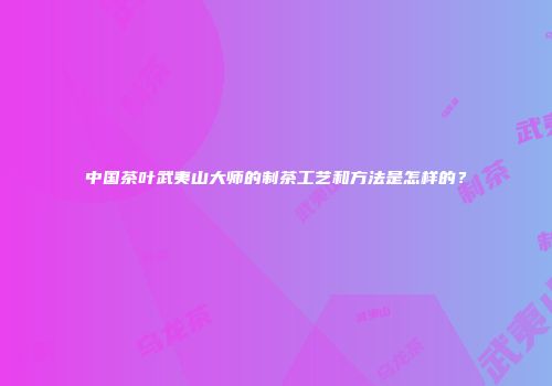 中国茶叶武夷山大师的制茶工艺和方法是怎样的？