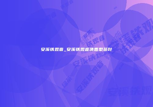 安溪铁观音_安溪铁观音清香型茶叶