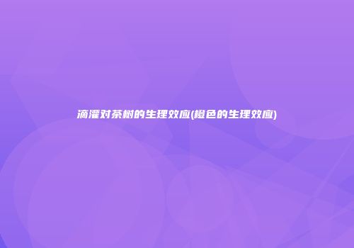 滴灌对茶树的生理效应(橙色的生理效应)
