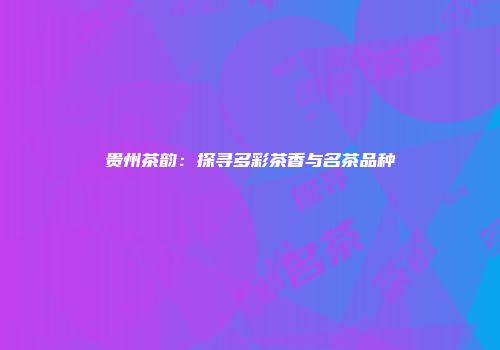 贵州茶韵：探寻多彩茶香与名茶品种